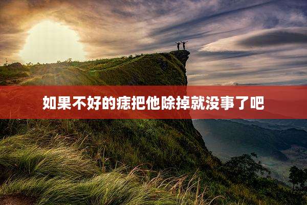如果不好的痣把他除掉就没事了吧