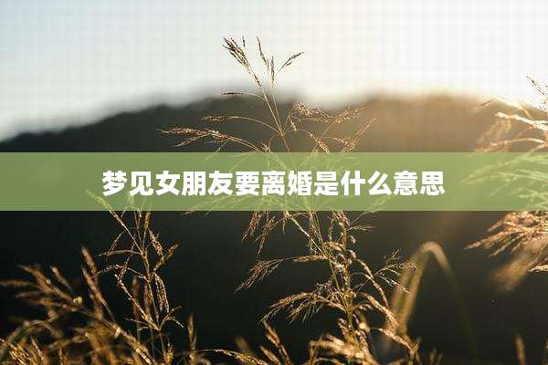 梦见女朋友要离婚是什么意思