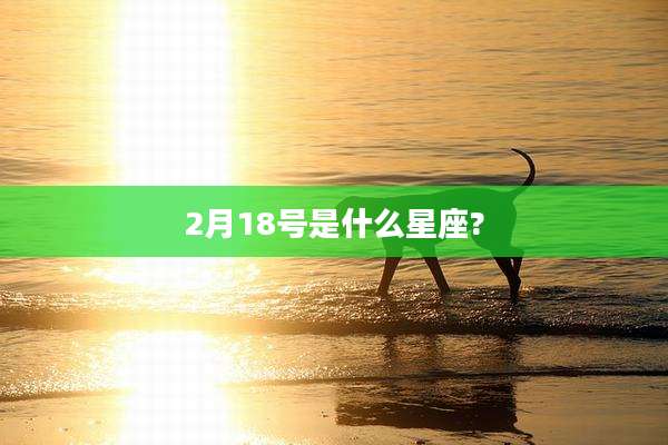 2月18号是什么星座?