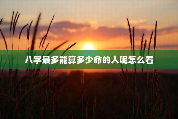 八字最多能算多少命的人呢怎么看