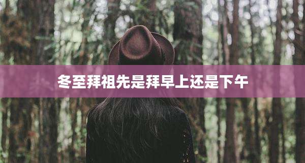 冬至拜祖先是拜早上还是下午