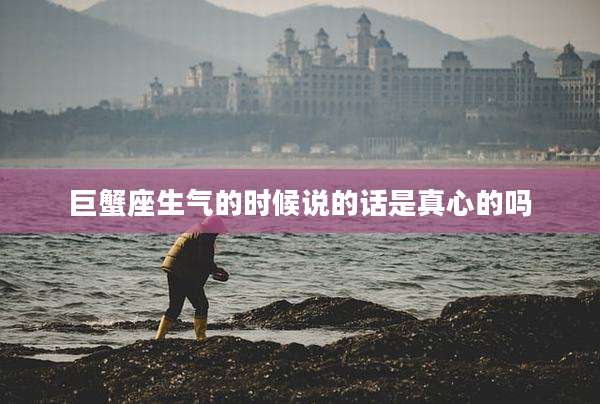 巨蟹座生气的时候说的话是真心的吗