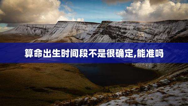 算命出生时间段不是很确定,能准吗