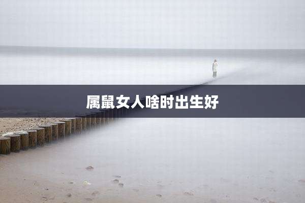 属鼠女人啥时出生好