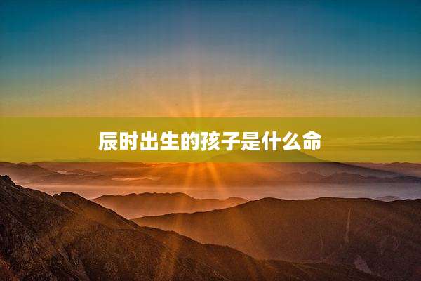 辰时出生的孩子是什么命