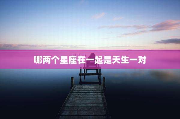 哪两个星座在一起是天生一对
