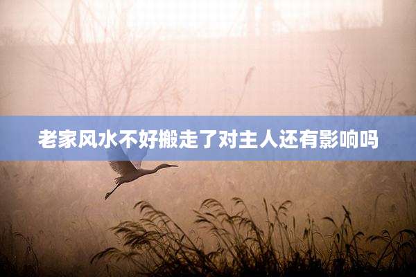 老家风水不好搬走了对主人还有影响吗