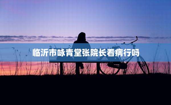 临沂市咏青堂张院长看病行吗