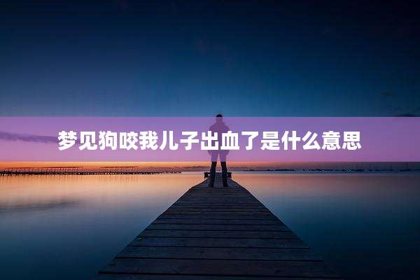 梦见狗咬我儿子出血了是什么意思