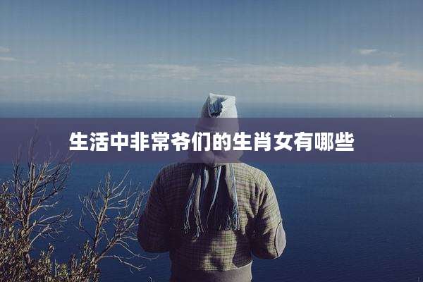 生活中非常爷们的生肖女有哪些