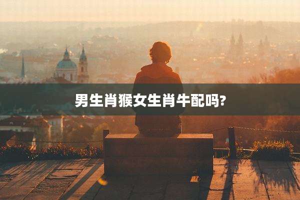 男生肖猴女生肖牛配吗?