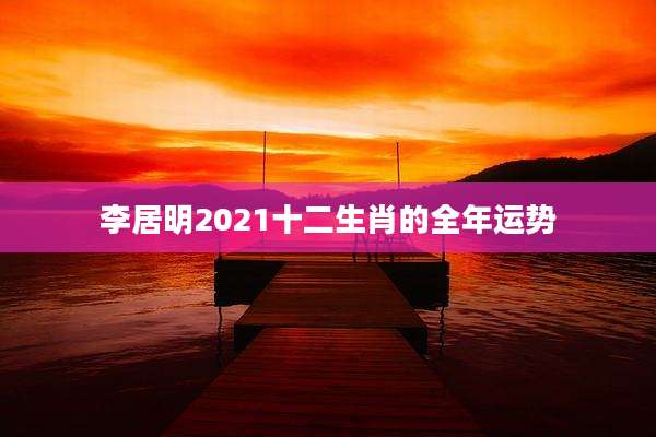 李居明2021十二生肖的全年运势