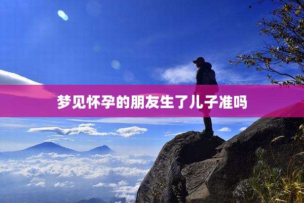 梦见怀孕的朋友生了儿子准吗