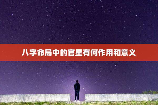 八字命局中的官星有何作用和意义
