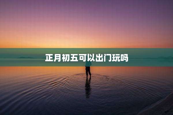 正月初五可以出门玩吗