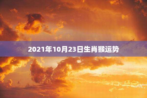 2021年10月23日生肖猴运势