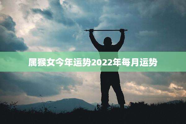 属猴女今年运势2022年每月运势