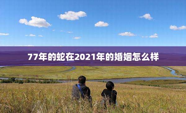 77年的蛇在2021年的婚姻怎么样