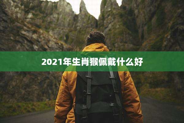 2021年生肖猴佩戴什么好