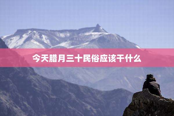 今天腊月三十民俗应该干什么