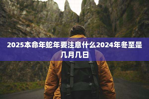 2025本命年蛇年要注意什么2024年冬至是几月几日