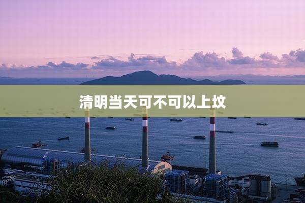 清明当天可不可以上坟