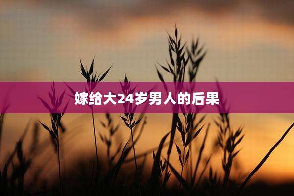 嫁给大24岁男人的后果