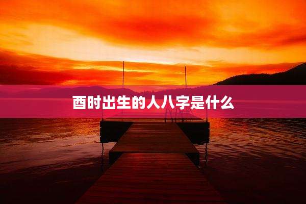 酉时出生的人八字是什么