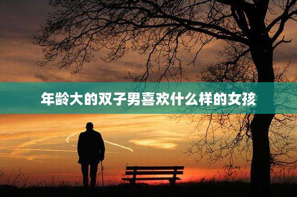 年龄大的双子男喜欢什么样的女孩