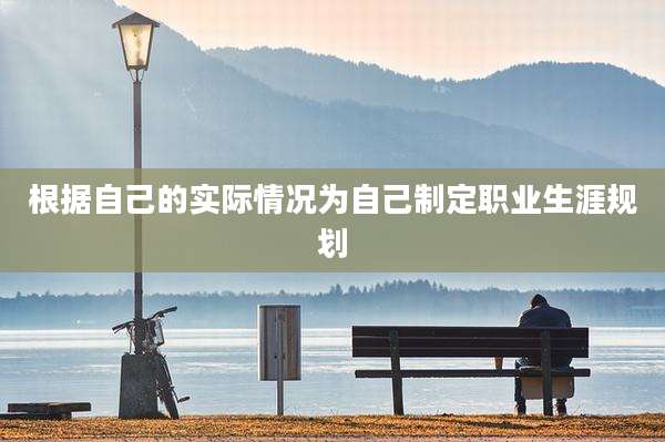根据自己的实际情况为自己制定职业生涯规划