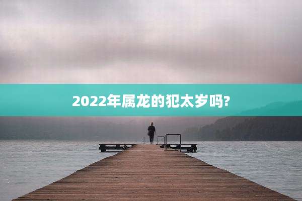 2022年属龙的犯太岁吗?
