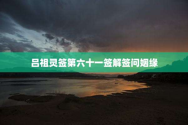 吕祖灵签第六十一签解签问姻缘