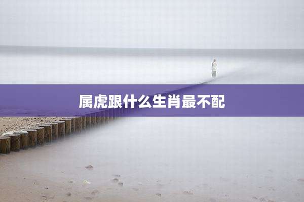 属虎跟什么生肖最不配