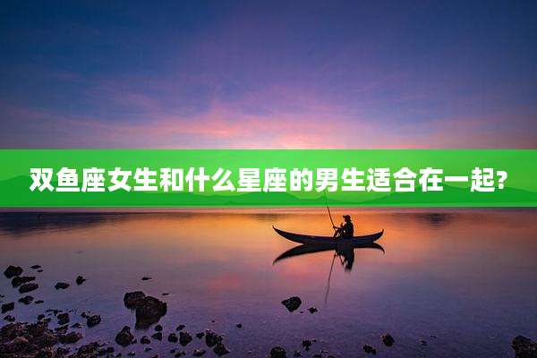 双鱼座女生和什么星座的男生适合在一起?