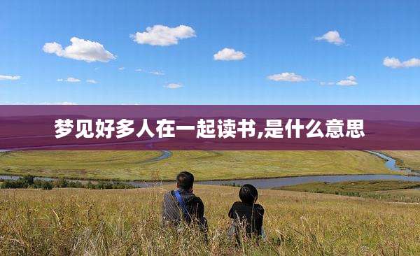 梦见好多人在一起读书,是什么意思