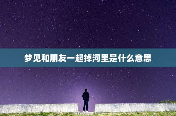 梦见和朋友一起掉河里是什么意思
