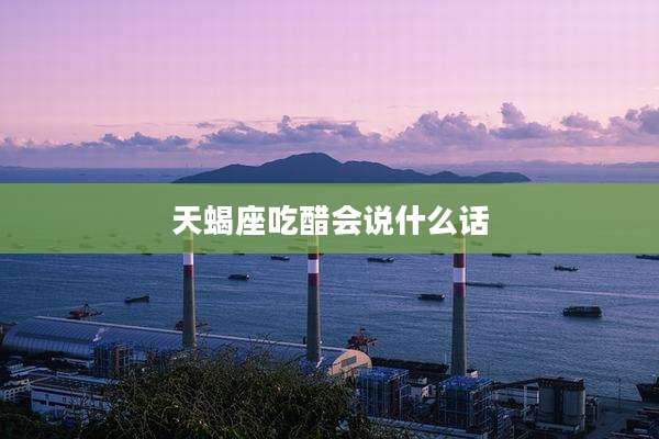 天蝎座吃醋会说什么话