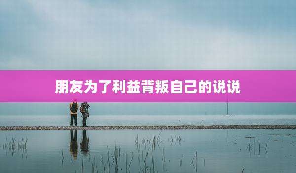 朋友为了利益背叛自己的说说