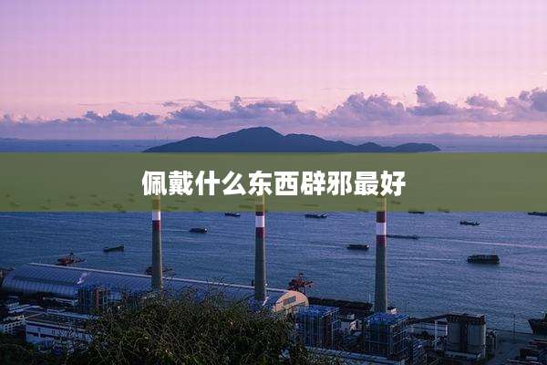 佩戴什么东西辟邪最好