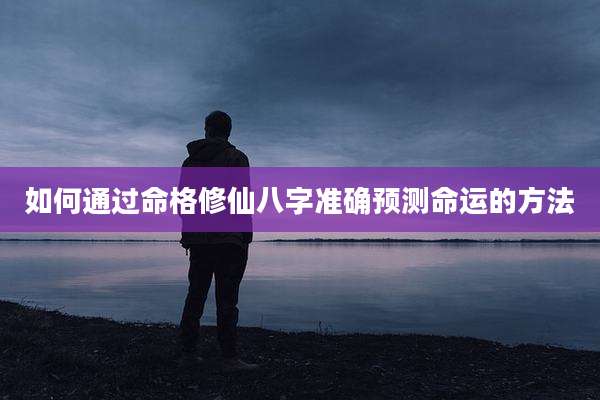如何通过命格修仙八字准确预测命运的方法