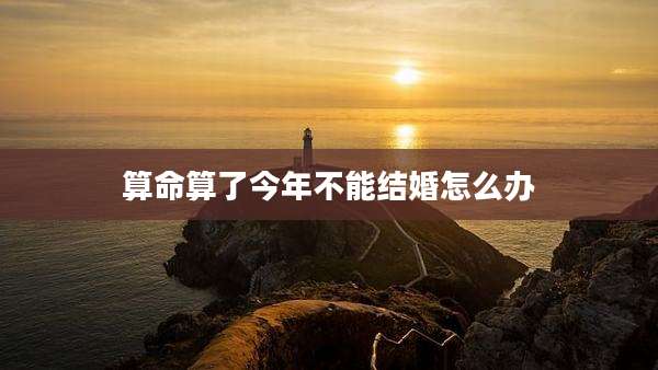 算命算了今年不能结婚怎么办