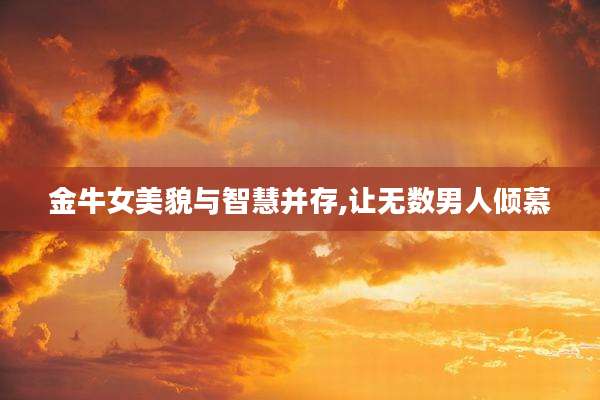 金牛女美貌与智慧并存,让无数男人倾慕