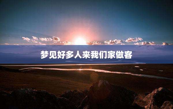 梦见好多人来我们家做客