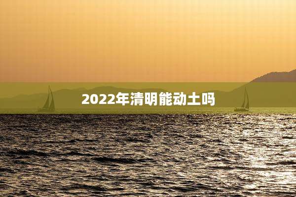 2022年清明能动土吗