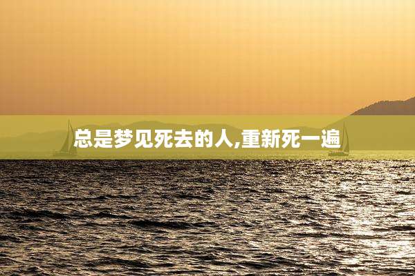 总是梦见死去的人,重新死一遍