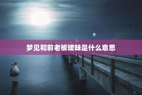 梦见和前老板暧昧是什么意思