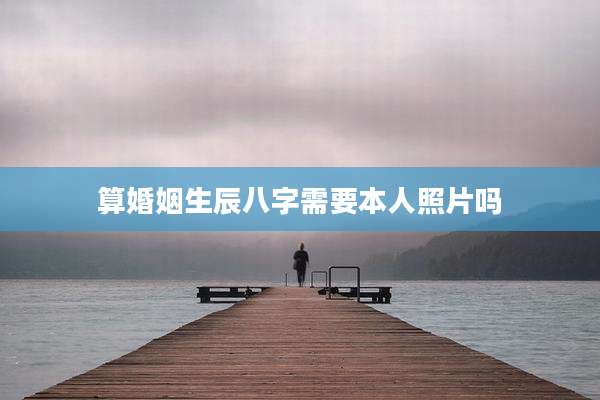 算婚姻生辰八字需要本人照片吗