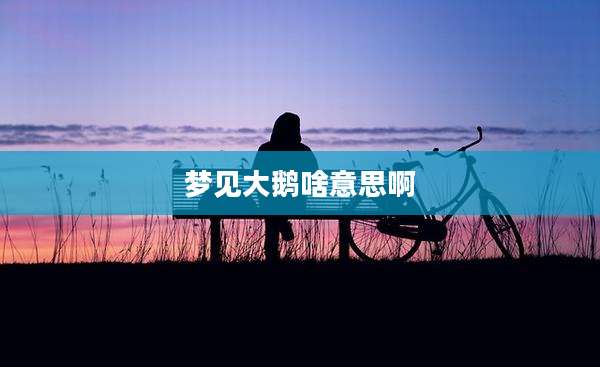 梦见大鹅啥意思啊