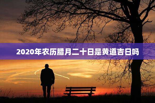 2020年农历腊月二十日是黄道吉日吗