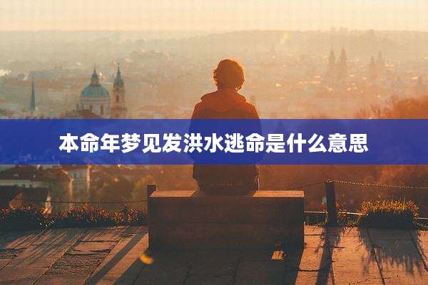 本命年梦见发洪水逃命是什么意思